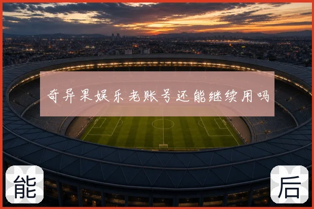 奇异果娱乐老账号还能继续用吗