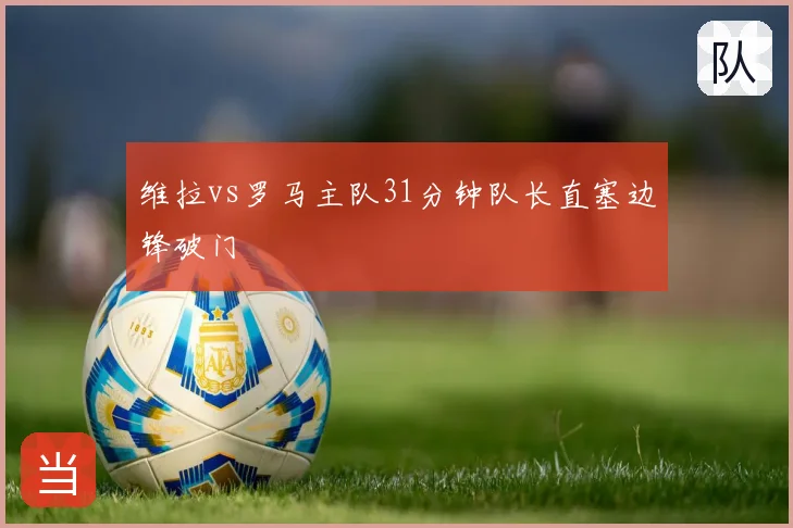 维拉vs罗马主队31分钟队长直塞边锋破门